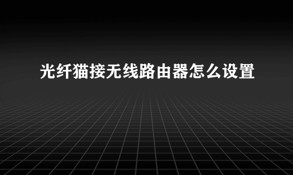 光纤猫接无线路由器怎么设置