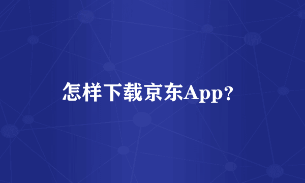 怎样下载京东App？