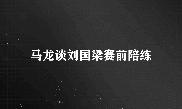 马龙谈刘国梁赛前陪练