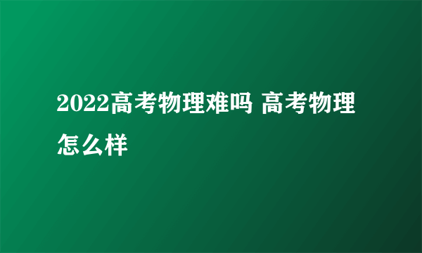 2022高考物理难吗 高考物理怎么样