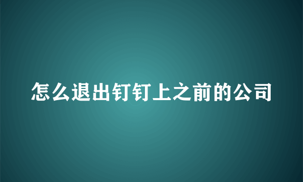 怎么退出钉钉上之前的公司