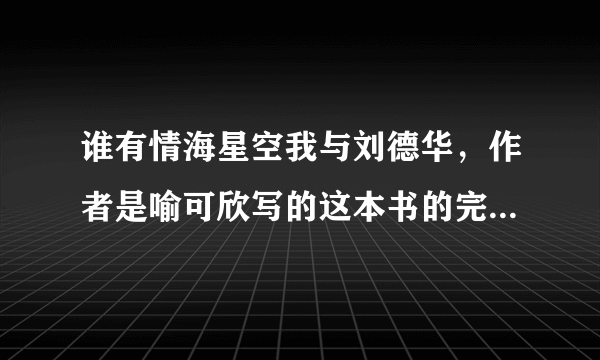 谁有情海星空我与刘德华，作者是喻可欣写的这本书的完整全集请发到我的QQ邮箱里。邮箱号247529316@QQ.C...