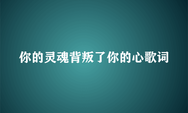 你的灵魂背叛了你的心歌词