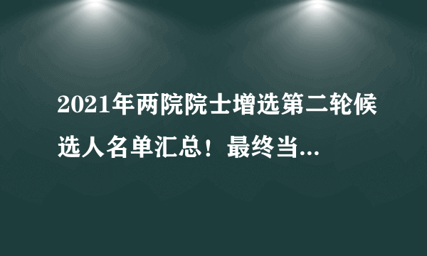 2021年两院院士增选第二轮候选人名单汇总！最终当选比例仅15％左右！