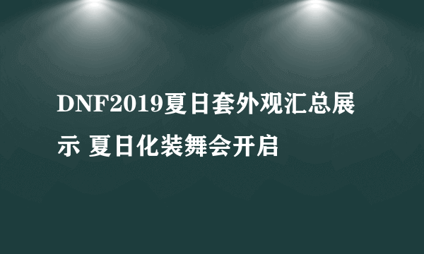 DNF2019夏日套外观汇总展示 夏日化装舞会开启