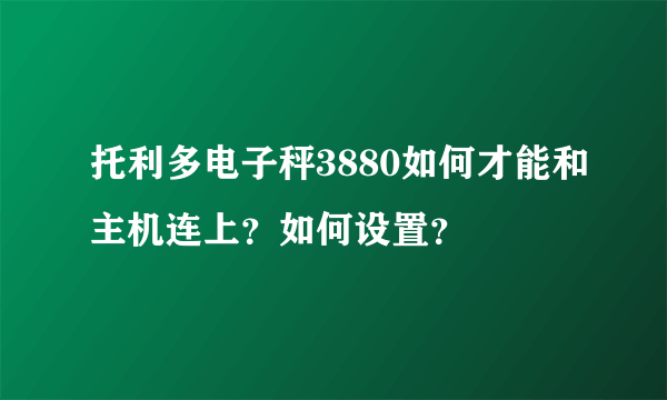 托利多电子秤3880如何才能和主机连上？如何设置？