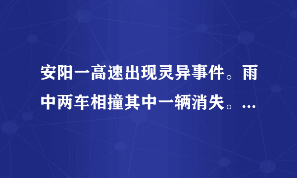 安阳一高速出现灵异事件。雨中两车相撞其中一辆消失。去了哪里？