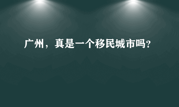 广州，真是一个移民城市吗？