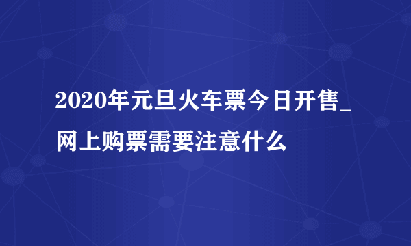 2020年元旦火车票今日开售_网上购票需要注意什么