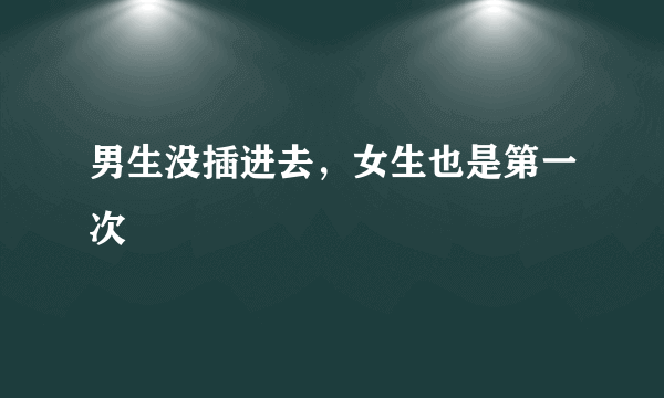 男生没插进去，女生也是第一次