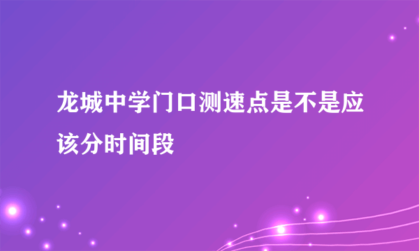 龙城中学门口测速点是不是应该分时间段