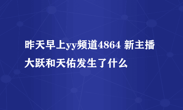 昨天早上yy频道4864 新主播大跃和天佑发生了什么