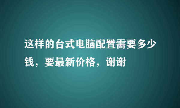 这样的台式电脑配置需要多少钱，要最新价格，谢谢