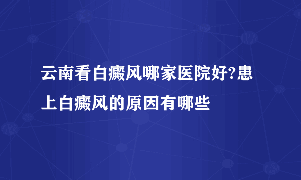 云南看白癜风哪家医院好?患上白癜风的原因有哪些