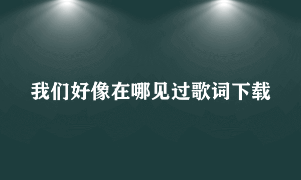 我们好像在哪见过歌词下载