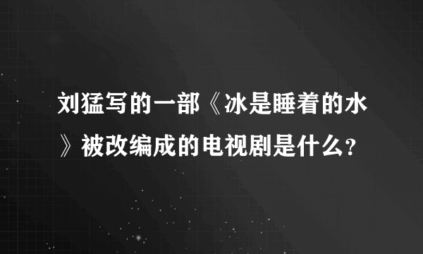 刘猛写的一部《冰是睡着的水》被改编成的电视剧是什么？