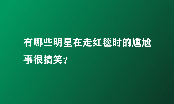 有哪些明星在走红毯时的尴尬事很搞笑？