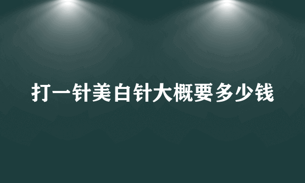 打一针美白针大概要多少钱