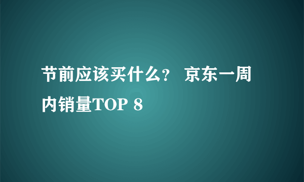 节前应该买什么？ 京东一周内销量TOP 8