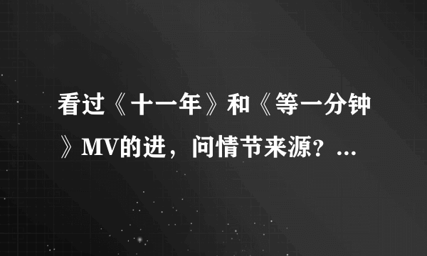 看过《十一年》和《等一分钟》MV的进，问情节来源？由电影截图或其它？