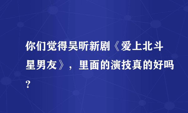 你们觉得吴昕新剧《爱上北斗星男友》，里面的演技真的好吗？