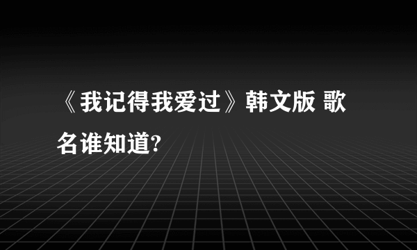 《我记得我爱过》韩文版 歌名谁知道?