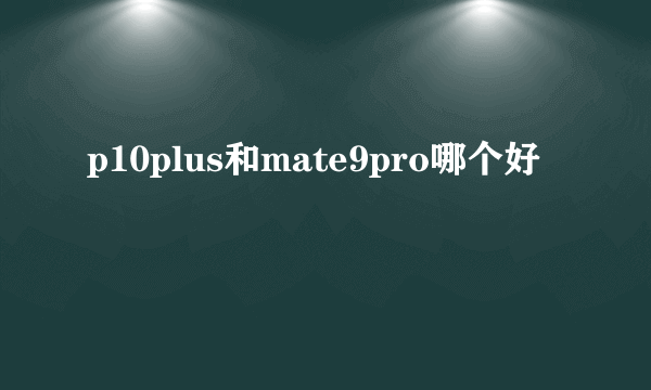 p10plus和mate9pro哪个好