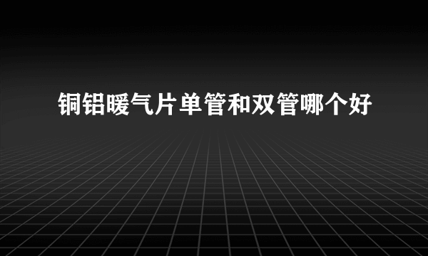 铜铝暖气片单管和双管哪个好