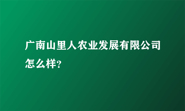 广南山里人农业发展有限公司怎么样？