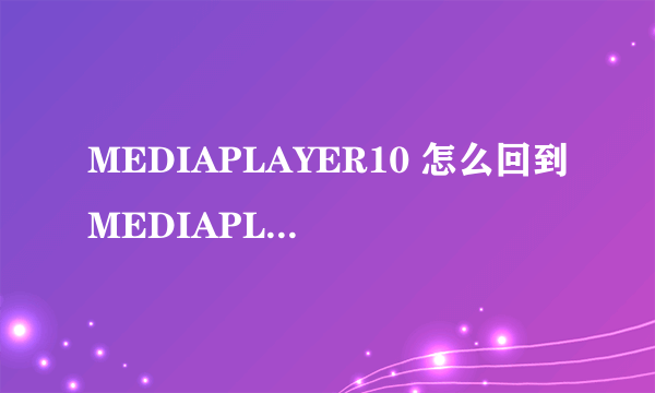 MEDIAPLAYER10 怎么回到MEDIAPLAYER9