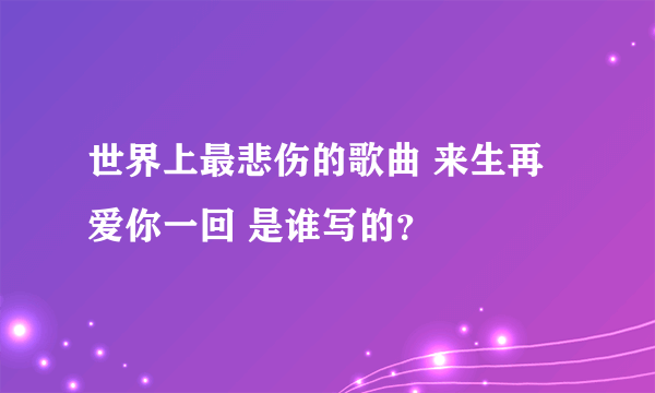 世界上最悲伤的歌曲 来生再爱你一回 是谁写的？