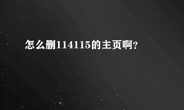 怎么删114115的主页啊？