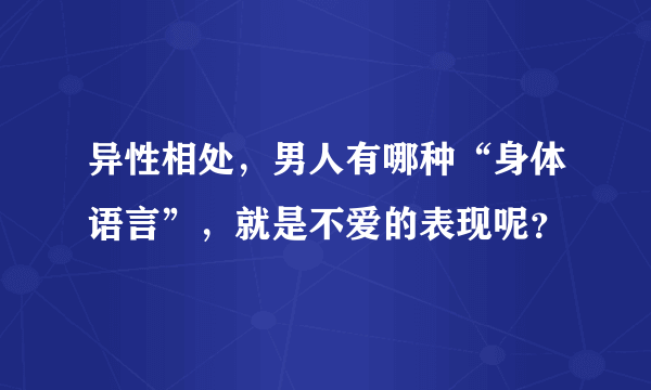 异性相处，男人有哪种“身体语言”，就是不爱的表现呢？