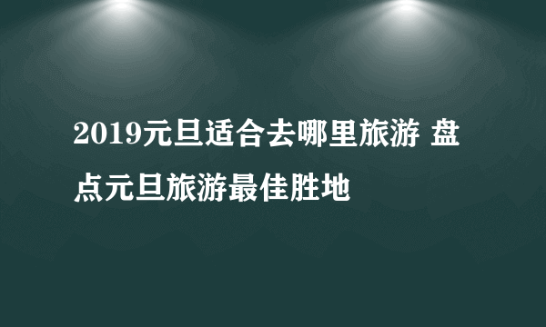 2019元旦适合去哪里旅游 盘点元旦旅游最佳胜地