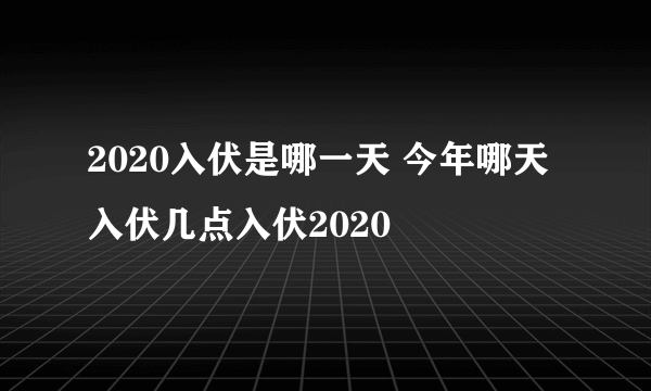 2020入伏是哪一天 今年哪天入伏几点入伏2020