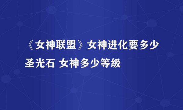 《女神联盟》女神进化要多少圣光石 女神多少等级