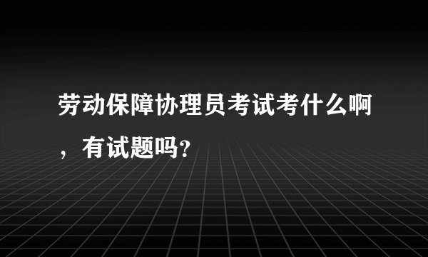 劳动保障协理员考试考什么啊，有试题吗？