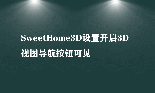 SweetHome3D设置开启3D视图导航按钮可见