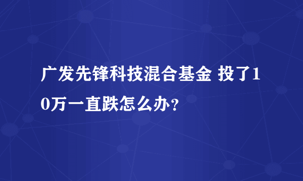 广发先锋科技混合基金 投了10万一直跌怎么办？