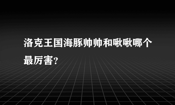 洛克王国海豚帅帅和啾啾哪个最厉害？