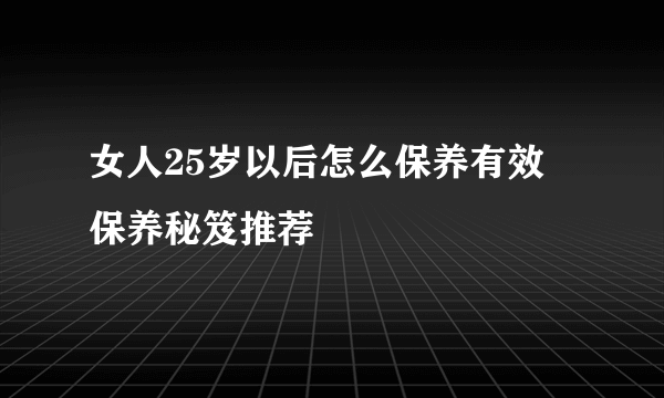 女人25岁以后怎么保养有效 保养秘笈推荐