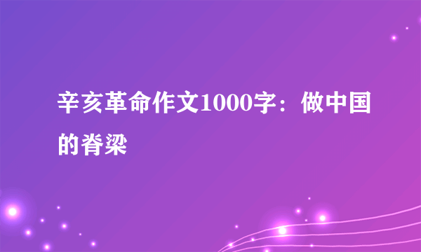 辛亥革命作文1000字：做中国的脊梁