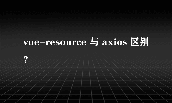 vue-resource 与 axios 区别？