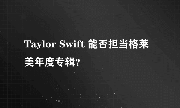 Taylor Swift 能否担当格莱美年度专辑？