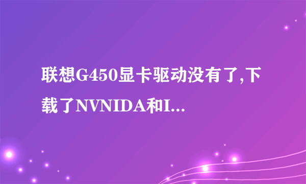 联想G450显卡驱动没有了,下载了NVNIDA和INTEL,都没用系统不兼容。我是XP的系统。