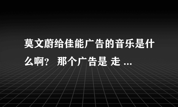 莫文蔚给佳能广告的音乐是什么啊？ 那个广告是 走 拍照去  还有那个 传蓝色衣服的美女叫什么？