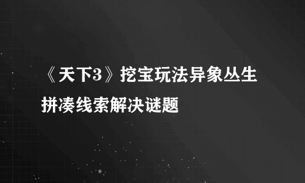 《天下3》挖宝玩法异象丛生 拼凑线索解决谜题