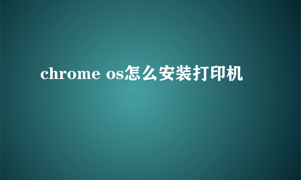 chrome os怎么安装打印机