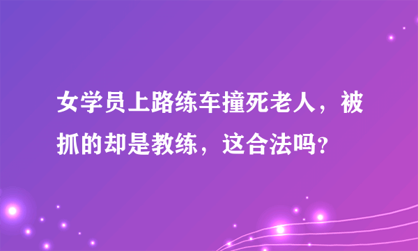 女学员上路练车撞死老人，被抓的却是教练，这合法吗？