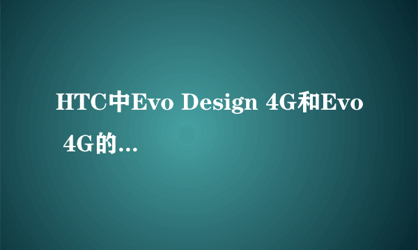 HTC中Evo Design 4G和Evo 4G的区别?(除屏幕, 模式)前者是否支持微信,导航等?